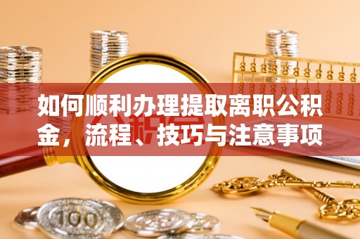 五原如何顺利办理提取离职公积金，流程、技巧与注意事项全解析