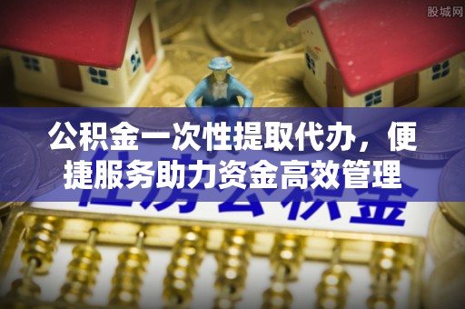 五原公积金一次性提取代办，便捷服务助力资金高效管理