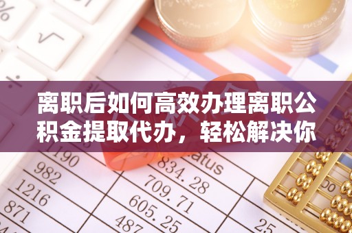 五原离职后如何高效办理离职公积金提取代办，轻松解决你的后顾之忧