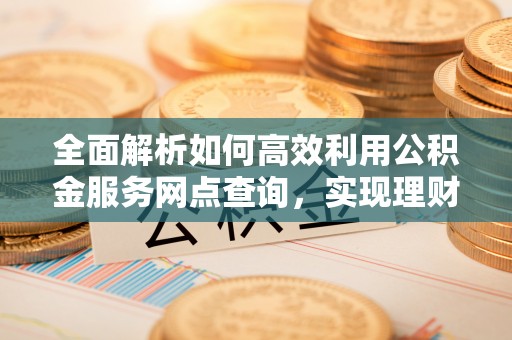 五原全面解析如何高效利用公积金服务网点查询，实现理财与生活优化