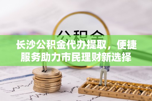五原长沙公积金代办提取，便捷服务助力市民理财新选择