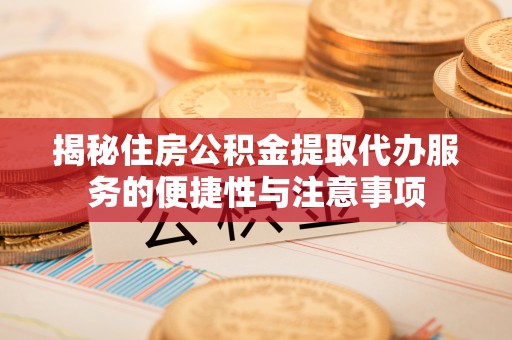 五原揭秘住房公积金提取代办服务的便捷性与注意事项