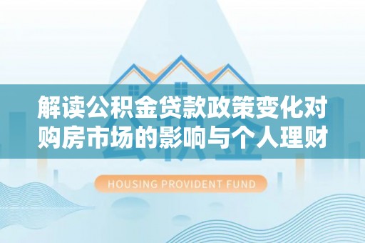 五原解读公积金贷款政策变化对购房市场的影响与个人理财规划的启示