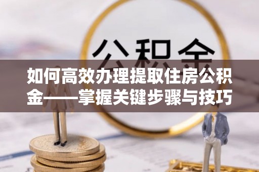 五原如何高效办理提取住房公积金——掌握关键步骤与技巧