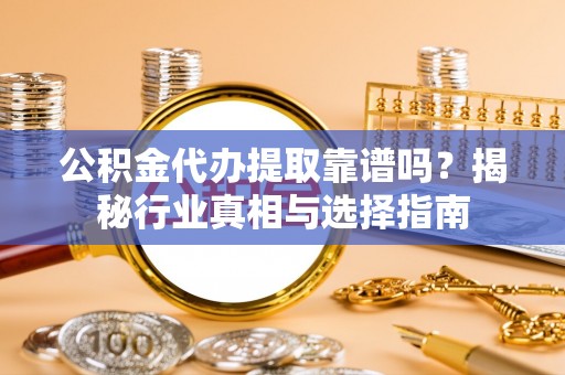 五原公积金代办提取靠谱吗？揭秘行业真相与选择指南