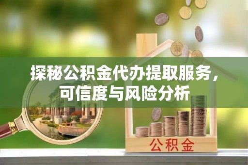 五原探秘公积金代办提取服务，可信度与风险分析