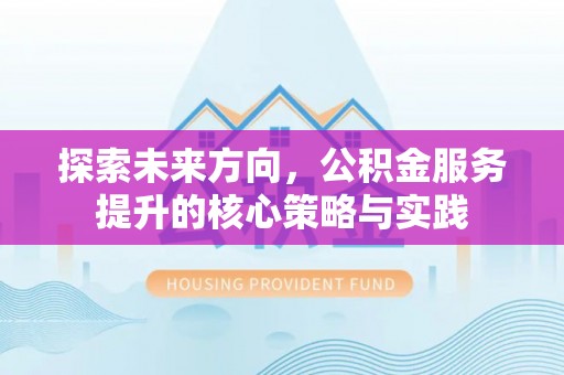 五原探索未来方向，公积金服务提升的核心策略与实践