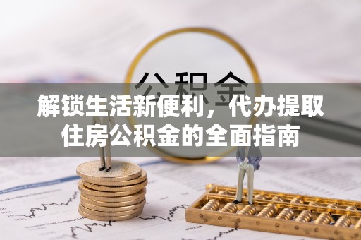 五原解锁生活新便利，代办提取住房公积金的全面指南