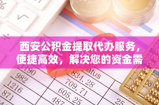 五原西安公积金提取代办服务，便捷高效，解决您的资金需求