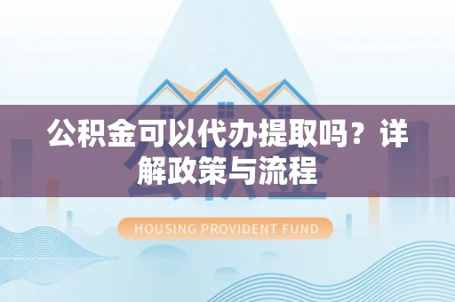 五原公积金可以代办提取吗？详解政策与流程