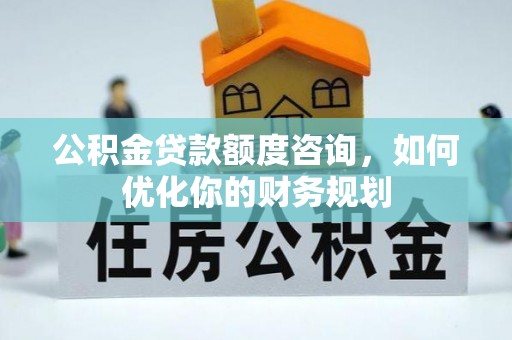 五原公积金贷款额度咨询，如何优化你的财务规划