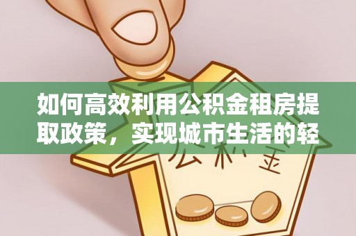 五原如何高效利用公积金租房提取政策，实现城市生活的轻松负担
