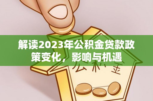 五原解读2023年公积金贷款政策变化，影响与机遇