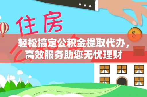 五原轻松搞定公积金提取代办，高效服务助您无忧理财