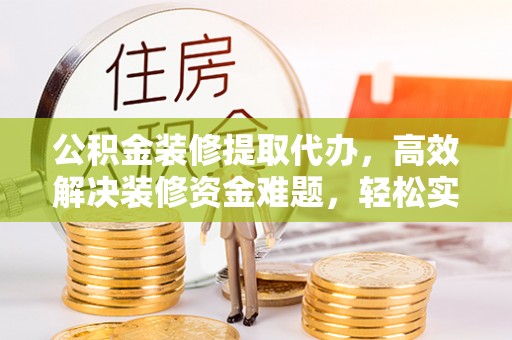 五原公积金装修提取代办，高效解决装修资金难题，轻松实现家居梦想