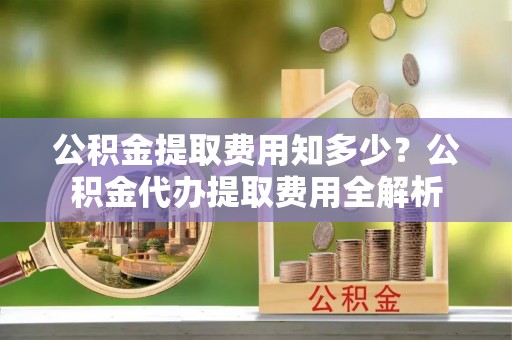 五原公积金提取费用知多少？公积金代办提取费用全解析