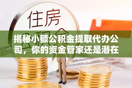 五原揭秘小额公积金提取代办公司，你的资金管家还是潜在风险？