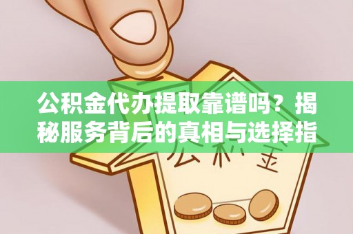 五原公积金代办提取靠谱吗？揭秘服务背后的真相与选择指南