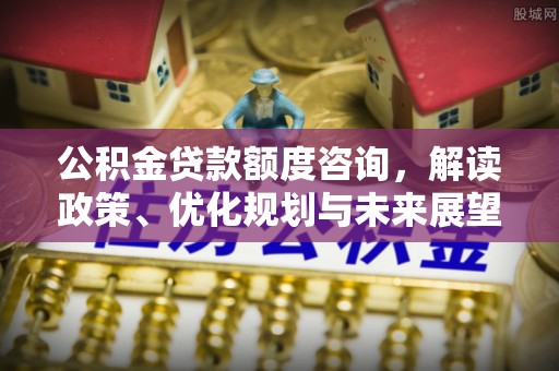 五原公积金贷款额度咨询，解读政策、优化规划与未来展望
