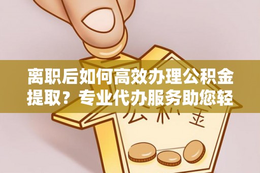 五原离职后如何高效办理公积金提取？专业代办服务助您轻松搞定