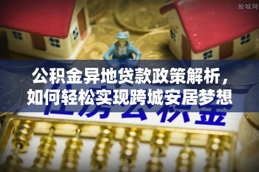 五原公积金异地贷款政策解析，如何轻松实现跨城安居梦想