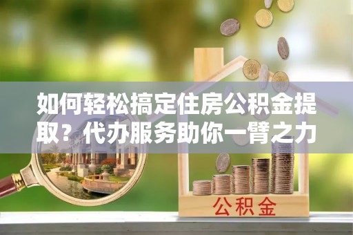 五原如何轻松搞定住房公积金提取？代办服务助你一臂之力