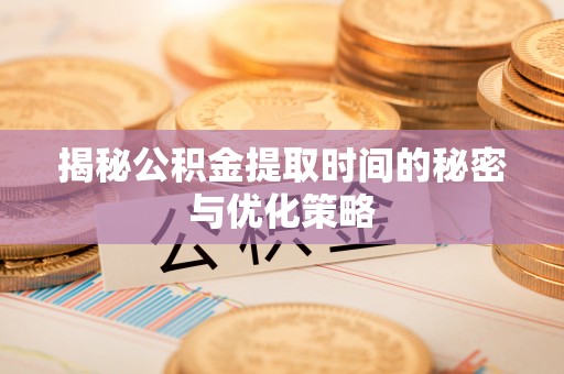 五原揭秘公积金提取时间的秘密与优化策略