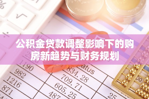 五原公积金贷款调整影响下的购房新趋势与财务规划