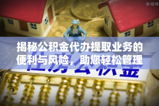 五原揭秘公积金代办提取业务的便利与风险，助您轻松管理个人财务