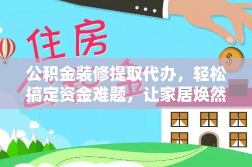 五原公积金装修提取代办，轻松搞定资金难题，让家居焕然一新