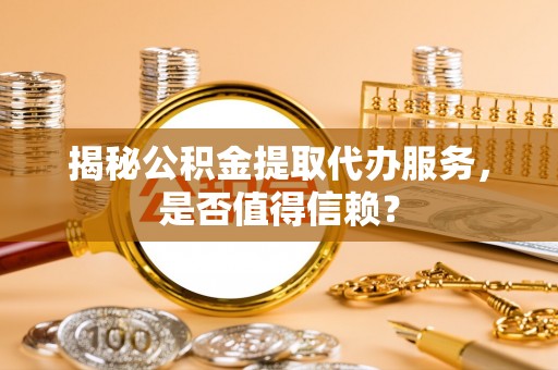 五原揭秘公积金提取代办服务，是否值得信赖？