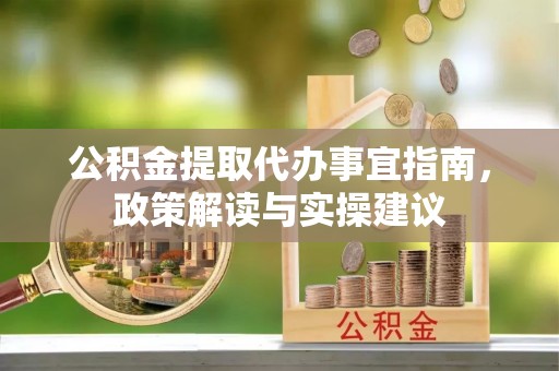五原公积金提取代办事宜指南，政策解读与实操建议