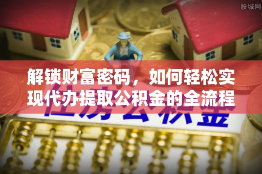 五原解锁财富密码，如何轻松实现代办提取公积金的全流程攻略