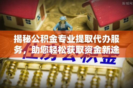 五原揭秘公积金专业提取代办服务，助您轻松获取资金新途径