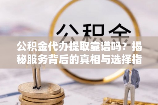 五原公积金代办提取靠谱吗？揭秘服务背后的真相与选择指南
