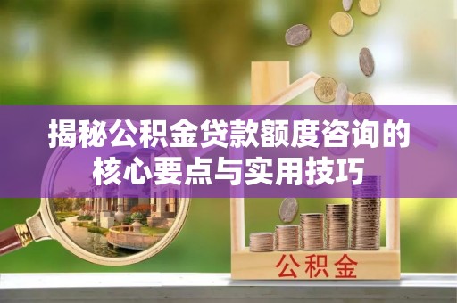 五原揭秘公积金贷款额度咨询的核心要点与实用技巧