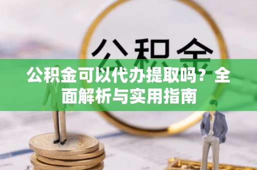 五原公积金可以代办提取吗？全面解析与实用指南