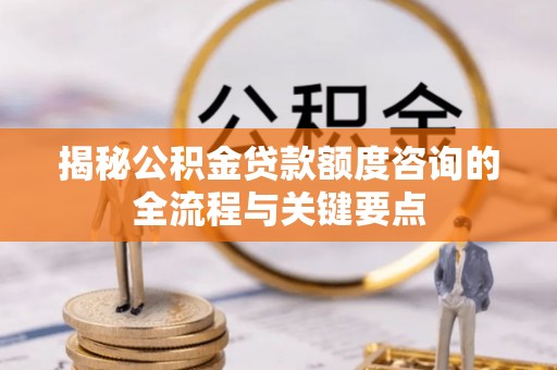 五原揭秘公积金贷款额度咨询的全流程与关键要点