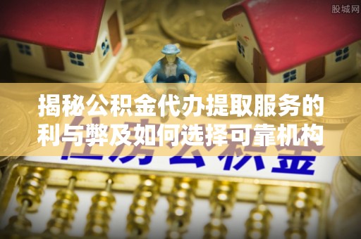 五原揭秘公积金代办提取服务的利与弊及如何选择可靠机构