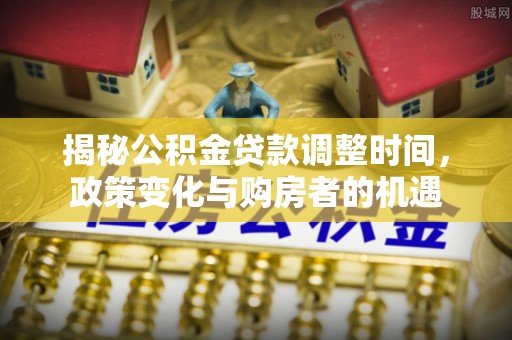 五原揭秘公积金贷款调整时间，政策变化与购房者的机遇