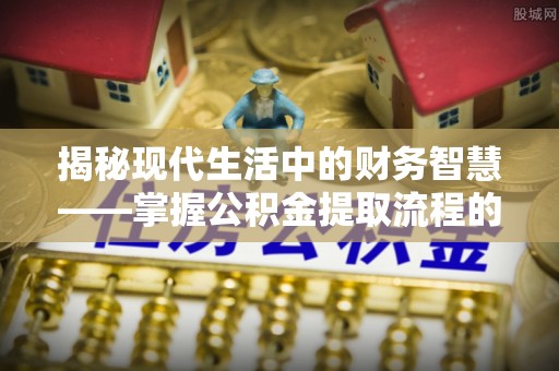 五原揭秘现代生活中的财务智慧——掌握公积金提取流程的关键步骤