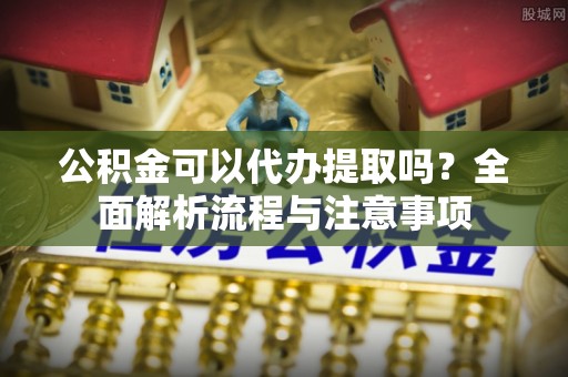 五原公积金可以代办提取吗？全面解析流程与注意事项