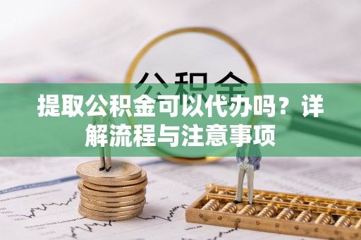 五原提取公积金可以代办吗？详解流程与注意事项