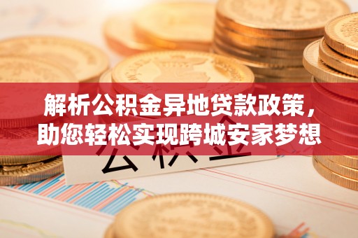 五原解析公积金异地贷款政策，助您轻松实现跨城安家梦想
