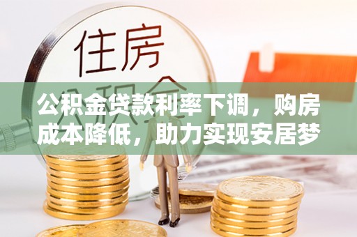五原公积金贷款利率下调，购房成本降低，助力实现安居梦想