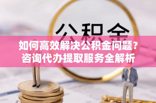五原如何高效解决公积金问题？咨询代办提取服务全解析