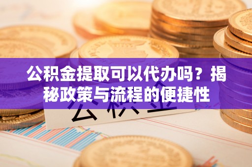 五原公积金提取可以代办吗？揭秘政策与流程的便捷性