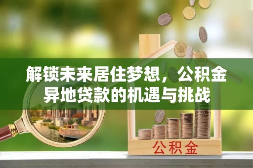 五原解锁未来居住梦想，公积金异地贷款的机遇与挑战