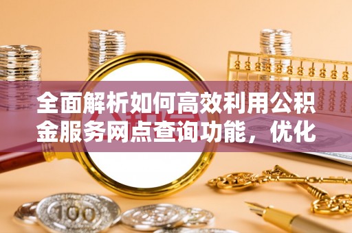 五原全面解析如何高效利用公积金服务网点查询功能，优化生活理财规划