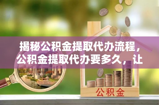 五原揭秘公积金提取代办流程，公积金提取代办要多久，让你心中有数